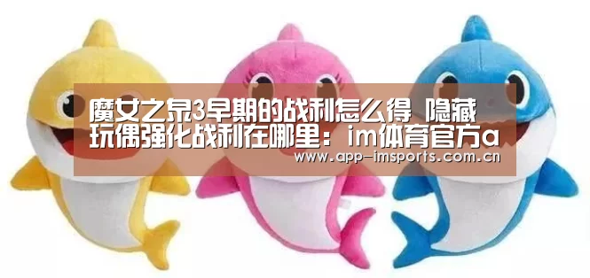 魔女之泉3早期的战利怎么得 隐藏玩偶强化战利在哪里:im体育官方app下载(图1) im体育官方app下载