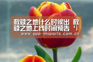 救赎之地什么时候出 救赎之地上线时间预告‘im体育下载’(图2) im体育下载