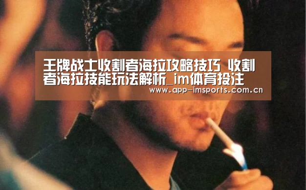 王牌战士收割者海拉攻略技巧 收割者海拉技能玩法解析_im体育投注(图3) im体育官方app下载
